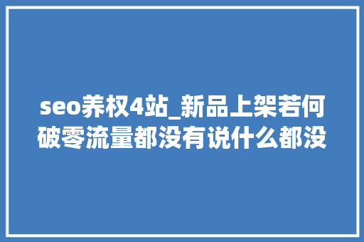 seo养权4站_新品上架若何破零流量都没有说什么都没用 seo养权4站_新品上架若何破零流量都没有说什么都没用 搜狗SEO