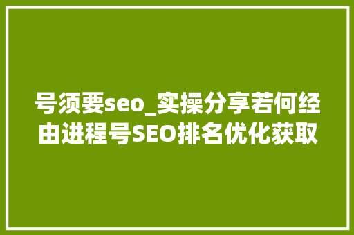 号须要seo_实操分享若何经由进程号SEO排名优化获取精准垂直流量 号须要seo_实操分享若何经由进程号SEO排名优化获取精准垂直流量 搜狗SEO