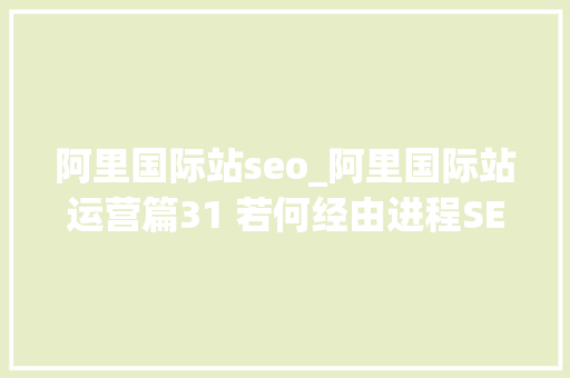 阿里国际站seo_阿里国际站运营篇31 若何经由进程SEO优化阿里巴巴国际站商号的排名 阿里国际站seo_阿里国际站运营篇31 若何经由进程SEO优化阿里巴巴国际站商号的排名 神马SEO