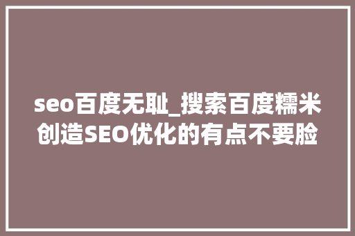seo百度无耻_搜索百度糯米创造SEO优化的有点不要脸 结果事与愿违 seo百度无耻_搜索百度糯米创造SEO优化的有点不要脸 结果事与愿违 神马SEO
