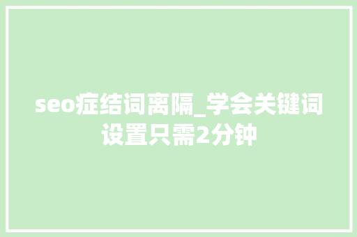 seo症结词离隔_学会关键词设置只需2分钟 百度SEO seo症结词离隔_学会关键词设置只需2分钟 seo症结词离隔_学会关键词设置只需2分钟 百度SEO