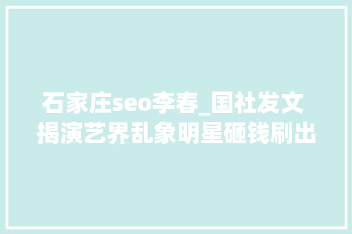 石家庄seo李春_国社发文 揭演艺界乱象明星砸钱刷出天价片酬 黑客盗号刷量 石家庄seo李春_国社发文 揭演艺界乱象明星砸钱刷出天价片酬 黑客盗号刷量 SEO关键词