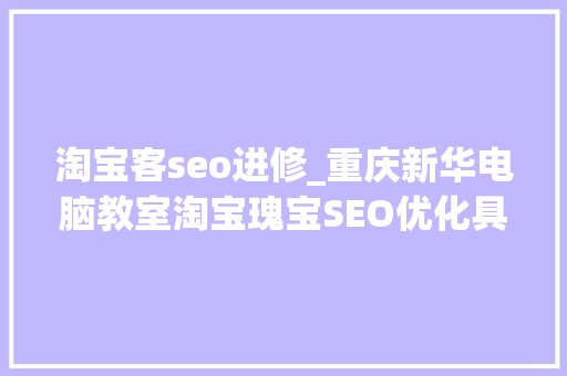 淘宝客seo进修_重庆新华电脑教室淘宝瑰宝SEO优化具体步骤解析 淘宝客seo进修_重庆新华电脑教室淘宝瑰宝SEO优化具体步骤解析 必应SEO