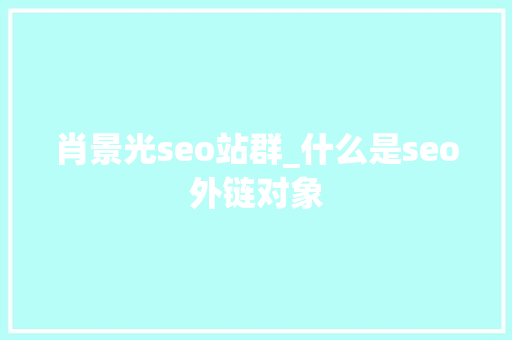 肖景光seo站群_什么是seo外链对象 肖景光seo站群_什么是seo外链对象 百度SEO
