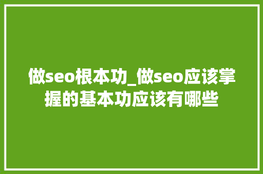做seo根本功_做seo应该掌握的基本功应该有哪些 做seo根本功_做seo应该掌握的基本功应该有哪些 SEO关键词