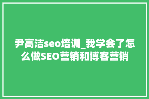 尹高洁seo培训_我学会了怎么做SEO营销和博客营销 尹高洁seo培训_我学会了怎么做SEO营销和博客营销 网站建设公司