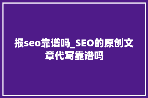 报seo靠谱吗_SEO的原创文章代写靠谱吗 报seo靠谱吗_SEO的原创文章代写靠谱吗 百度SEO
