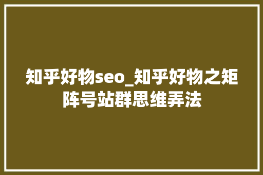 知乎好物seo_知乎好物之矩阵号站群思维弄法 知乎好物seo_知乎好物之矩阵号站群思维弄法 网站建设公司
