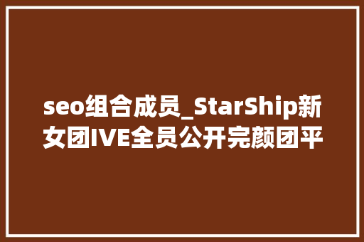 seo组合成员_StarShip新女团IVE全员公开完颜团平均身高168cm seo组合成员_StarShip新女团IVE全员公开完颜团平均身高168cm 搜狗SEO