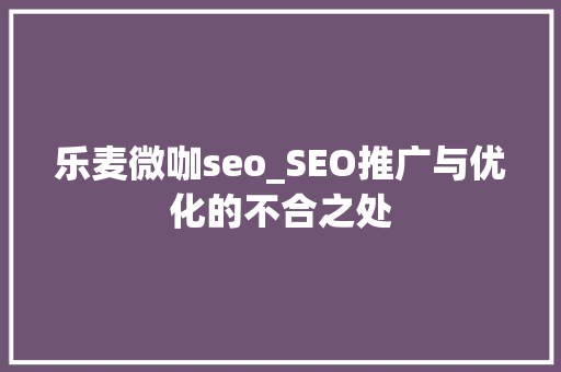 乐麦微咖seo_SEO推广与优化的不合之处 乐麦微咖seo_SEO推广与优化的不合之处 SEO关键词