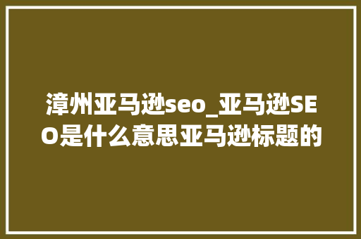 漳州亚马逊seo_亚马逊SEO是什么意思亚马逊标题的SEO方法是什么站斧浏览器 漳州亚马逊seo_亚马逊SEO是什么意思亚马逊标题的SEO方法是什么站斧浏览器 必应SEO