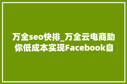 万全seo快排_万全云电商助你低成本实现Facebook自力站全网营销 万全seo快排_万全云电商助你低成本实现Facebook自力站全网营销 搜狗SEO