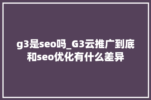 g3是seo吗_G3云推广到底和seo优化有什么差异 g3是seo吗_G3云推广到底和seo优化有什么差异 SEO关键词