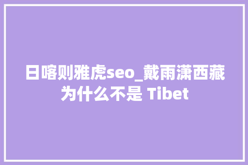 日喀则雅虎seo_戴雨潇西藏为什么不是 Tibet