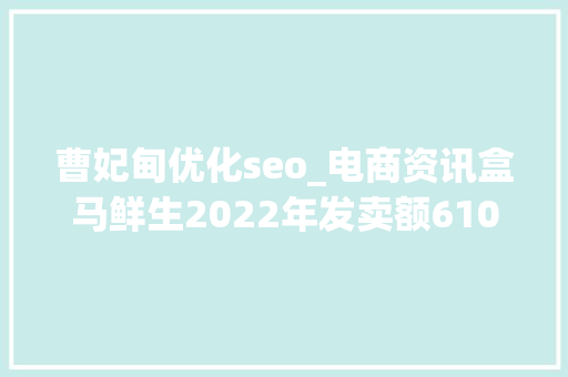 曹妃甸优化seo_电商资讯盒马鲜生2022年发卖额610亿元Temu已启动海外仓培植 曹妃甸优化seo_电商资讯盒马鲜生2022年发卖额610亿元Temu已启动海外仓培植 SEO关键词