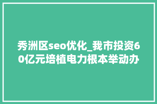 秀洲区seo优化_我市投资60亿元培植电力根本举动办法 搜狗SEO 秀洲区seo优化_我市投资60亿元培植电力根本举动办法 秀洲区seo优化_我市投资60亿元培植电力根本举动办法 搜狗SEO