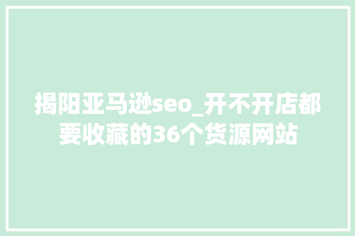 揭阳亚马逊seo_开不开店都要收藏的36个货源网站 揭阳亚马逊seo_开不开店都要收藏的36个货源网站 必应SEO