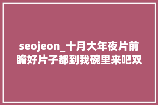 seojeon_十月大年夜片前瞻好片子都到我碗里来吧双语 seojeon_十月大年夜片前瞻好片子都到我碗里来吧双语 必应SEO