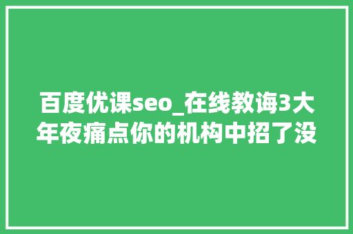 百度优课seo_在线教诲3大年夜痛点你的机构中招了没