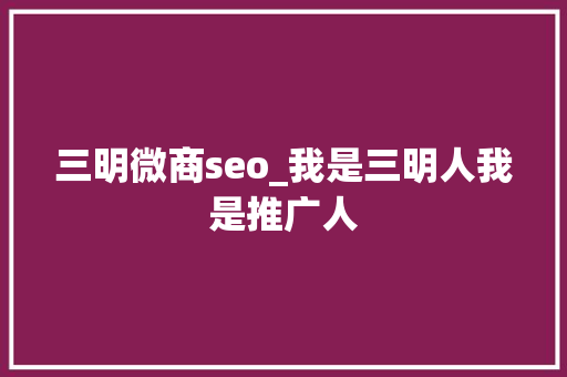 三明微商seo_我是三明人我是推广人 三明微商seo_我是三明人我是推广人 神马SEO