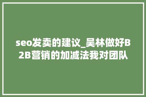 seo发卖的建议_吴林做好B2B营销的加减法我对团队的5点建议 seo发卖的建议_吴林做好B2B营销的加减法我对团队的5点建议 神马SEO