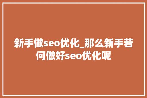 新手做seo优化_那么新手若何做好seo优化呢 新手做seo优化_那么新手若何做好seo优化呢 神马SEO