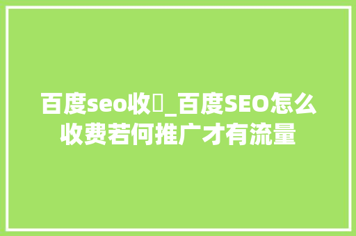 百度seo收費_百度SEO怎么收费若何推广才有流量 百度seo收費_百度SEO怎么收费若何推广才有流量 SEO关键词