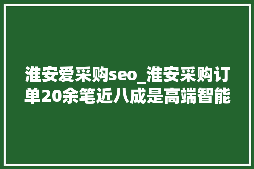淮安爱采购seo_淮安采购订单20余笔近八成是高端智能设备 神马SEO 淮安爱采购seo_淮安采购订单20余笔近八成是高端智能设备 淮安爱采购seo_淮安采购订单20余笔近八成是高端智能设备 神马SEO