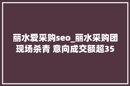 丽水爱采购seo_丽水采购团现场杀青 意向成交额超3500万美元 丽水爱采购seo_丽水采购团现场杀青 意向成交额超3500万美元 网站建设公司