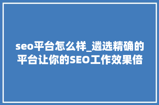 seo平台怎么样_遴选精确的平台让你的SEO工作效果倍增 seo平台怎么样_遴选精确的平台让你的SEO工作效果倍增 搜狗SEO