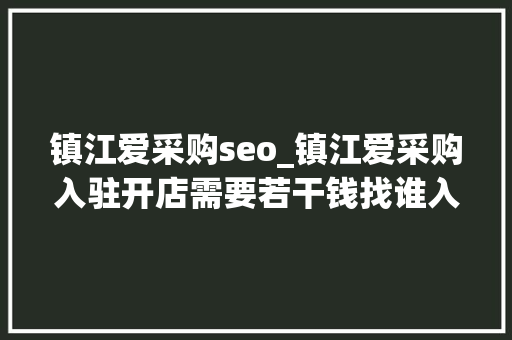 镇江爱采购seo_镇江爱采购入驻开店需要若干钱找谁入驻 镇江爱采购seo_镇江爱采购入驻开店需要若干钱找谁入驻 百度SEO