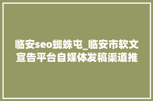 临安seo蜘蛛屯_临安市软文宣告平台自媒体发稿渠道推广网