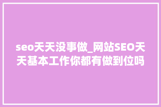 seo天天没事做_网站SEO天天基本工作你都有做到位吗 seo天天没事做_网站SEO天天基本工作你都有做到位吗 必应SEO