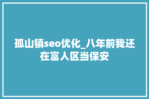 孤山镇seo优化_八年前我还在富人区当保安 孤山镇seo优化_八年前我还在富人区当保安 百度SEO