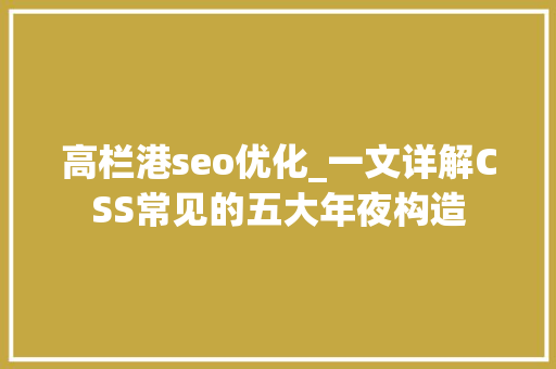 高栏港seo优化_一文详解CSS常见的五大年夜构造 高栏港seo优化_一文详解CSS常见的五大年夜构造 必应SEO