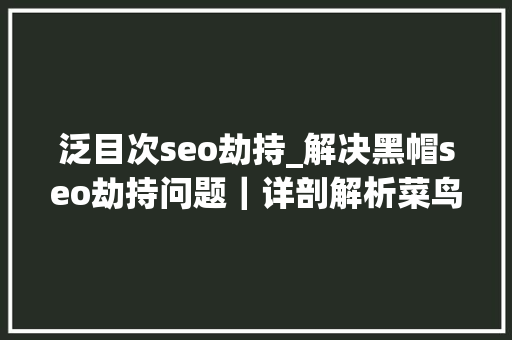 泛目次seo劫持_解决黑帽seo劫持问题|详剖解析菜鸟都看得懂的内容 搜狗SEO 泛目次seo劫持_解决黑帽seo劫持问题|详剖解析菜鸟都看得懂的内容 泛目次seo劫持_解决黑帽seo劫持问题|详剖解析菜鸟都看得懂的内容 搜狗SEO