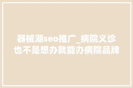 器械湖seo推广_病院义诊也不是想办就能办病院品牌该借助专业外部力量避坑 器械湖seo推广_病院义诊也不是想办就能办病院品牌该借助专业外部力量避坑 百度SEO