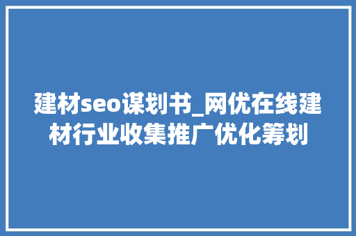 建材seo谋划书_网优在线建材行业收集推广优化筹划 建材seo谋划书_网优在线建材行业收集推广优化筹划 百度SEO