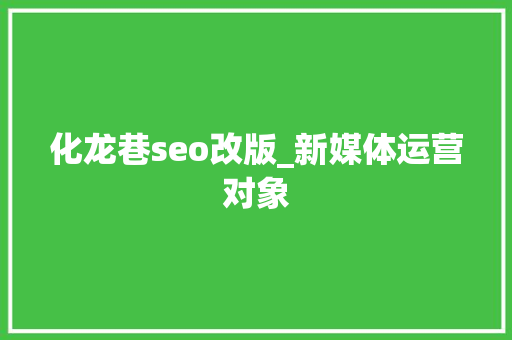 化龙巷seo改版_新媒体运营对象 化龙巷seo改版_新媒体运营对象 神马SEO