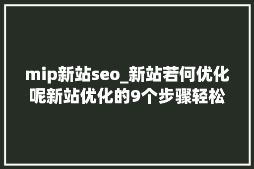 mip新站seo_新站若何优化呢新站优化的9个步骤轻松上排名 mip新站seo_新站若何优化呢新站优化的9个步骤轻松上排名 神马SEO
