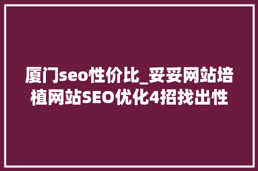 厦门seo性价比_妥妥网站培植网站SEO优化4招找出性价比关键字 厦门seo性价比_妥妥网站培植网站SEO优化4招找出性价比关键字 神马SEO