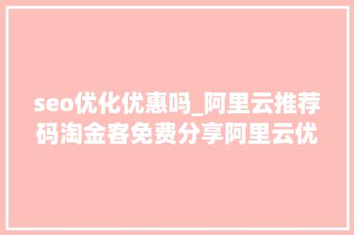 seo优化优惠吗_阿里云推荐码淘金客免费分享阿里云优惠码 seo优化优惠吗_阿里云推荐码淘金客免费分享阿里云优惠码 神马SEO