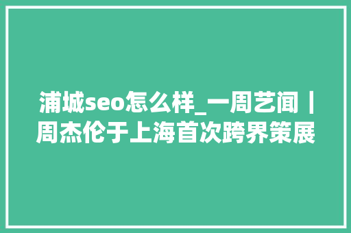浦城seo怎么样_一周艺闻｜周杰伦于上海首次跨界策展 2023台北国际艺术博览会启幕  凤凰艺术