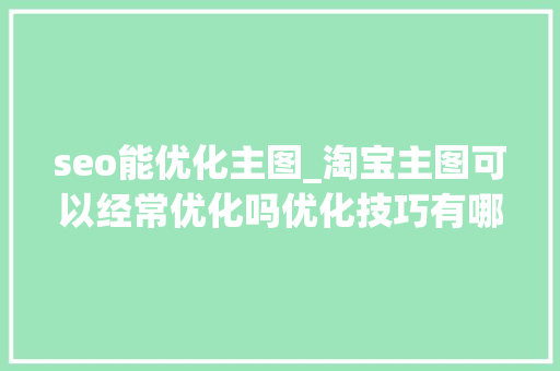 seo能优化主图_淘宝主图可以经常优化吗优化技巧有哪些 seo能优化主图_淘宝主图可以经常优化吗优化技巧有哪些 网站建设公司