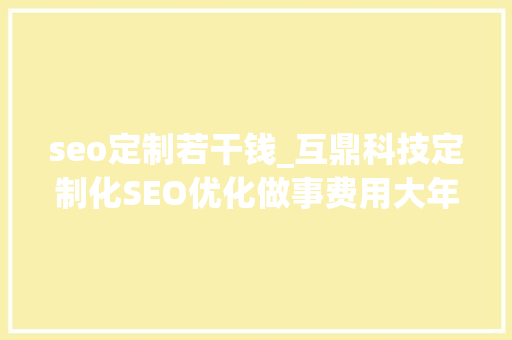 seo定制若干钱_互鼎科技定制化SEO优化做事费用大年夜揭秘 seo定制若干钱_互鼎科技定制化SEO优化做事费用大年夜揭秘 百度SEO