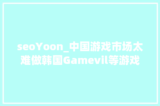 seoYoon_中国游戏市场太难做韩国Gamevil等游戏公司考试测验进军俄罗斯市场 seoYoon_中国游戏市场太难做韩国Gamevil等游戏公司考试测验进军俄罗斯市场 网站建设公司