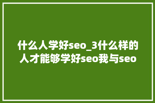 什么人学好seo_3什么样的人才能够学好seo我与seo的爱恨情仇