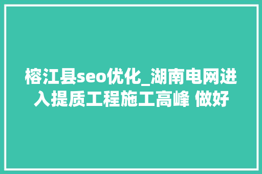 榕江县seo优化_湖南电网进入提质工程施工高峰 做好下轮用电准备