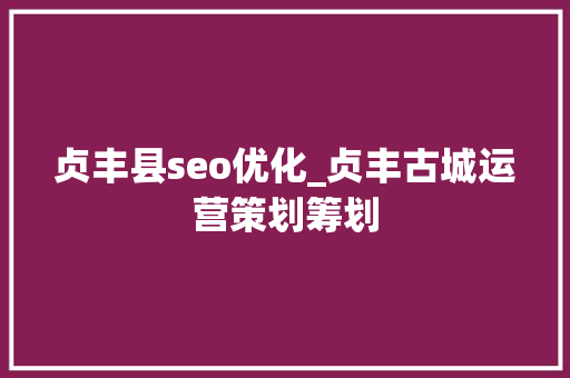 贞丰县seo优化_贞丰古城运营策划筹划