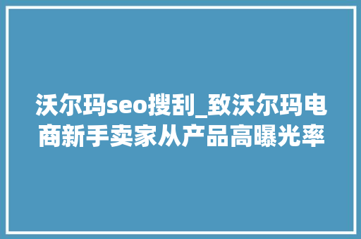 沃尔玛seo搜刮_致沃尔玛电商新手卖家从产品高曝光率刊登到若何好评如潮 沃尔玛seo搜刮_致沃尔玛电商新手卖家从产品高曝光率刊登到若何好评如潮 神马SEO